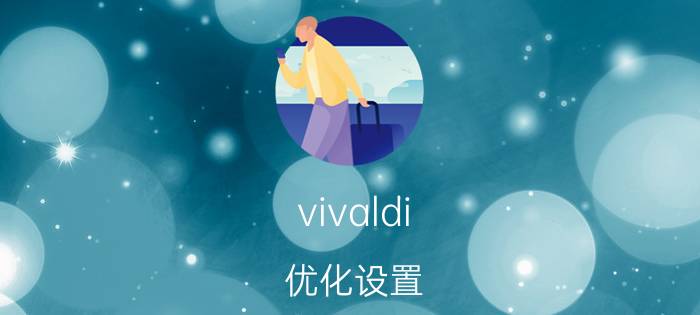 vivaldi 优化设置 Vivaldi浏览器的3.1版本，主要带来了哪些改进？